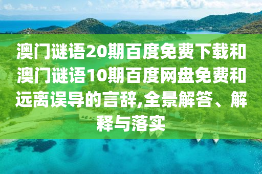 澳门谜语20期百度免费下载和澳门谜语10期百度网盘免费和远离误导的言辞,全景解答、解释与落实