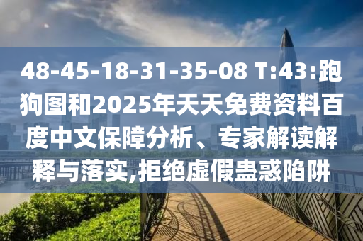 48-45-18-31-35-08 T:43:跑狗图和2025年天天免费资料百度中文保障分析、专家解读解释与落实,拒绝虚假蛊惑陷阱