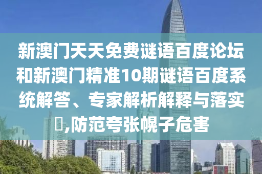 新澳门天天免费谜语百度论坛和新澳门精准10期谜语百度系统解答、专家解析解释与落实,防范夸张幌子危害