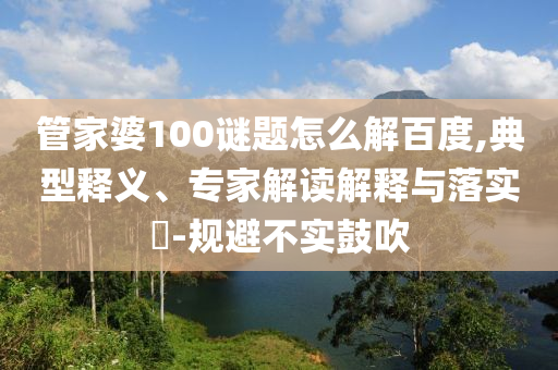 管家婆100谜题怎么解百度,典型释义、专家解读解释与落实-规避不实鼓吹
