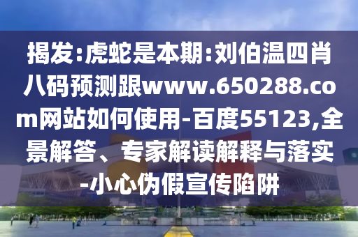 揭发:虎蛇是本期:刘伯温四肖八码预测跟www.650288.com网站如何使用-百度55123,全景解答、专家解读解释与落实-小心伪假宣传陷阱