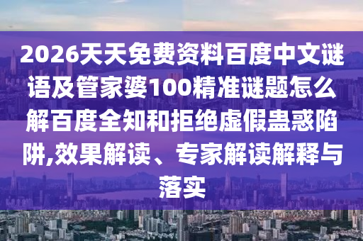 2026天天免费资料百度中文谜语及管家婆100精准谜题怎么解百度全知和拒绝虚假蛊惑陷阱,效果解读、专家解读解释与落实